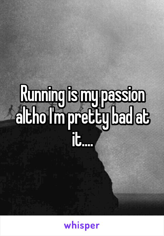 Running is my passion altho I'm pretty bad at it....