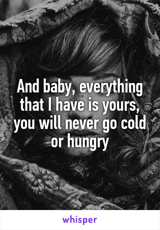 And baby, everything that I have is yours, you will never go cold or hungry