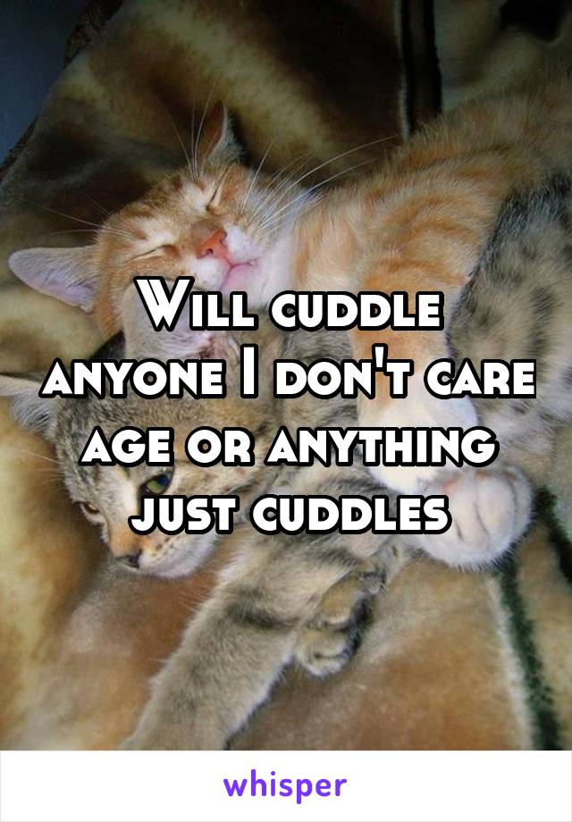 Will cuddle anyone I don't care age or anything just cuddles