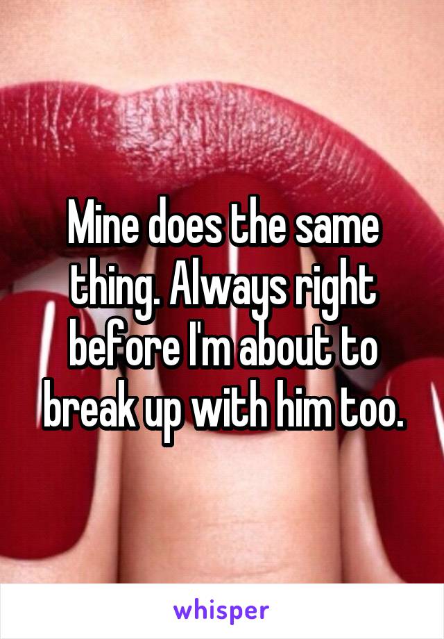 Mine does the same thing. Always right before I'm about to break up with him too.