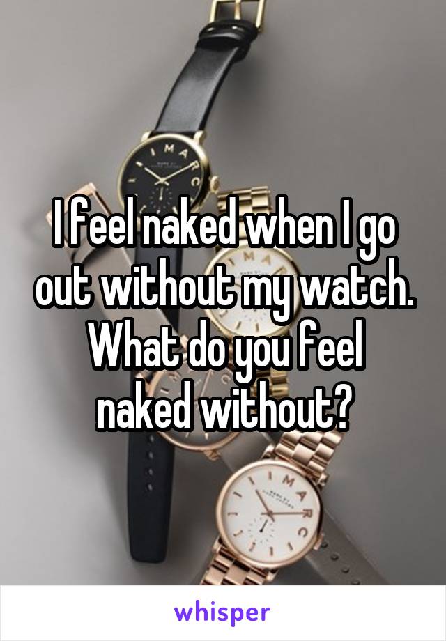 I feel naked when I go out without my watch.
What do you feel naked without?