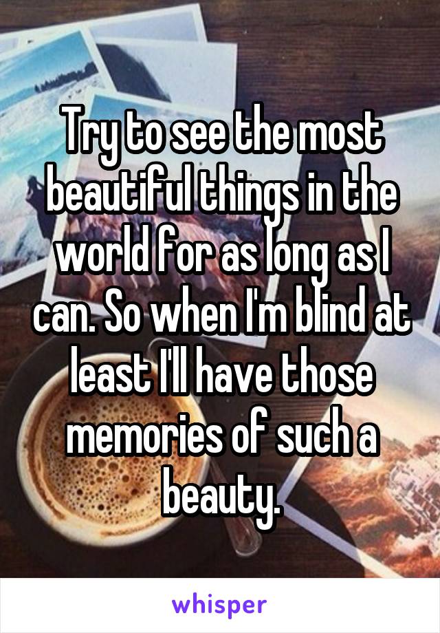 Try to see the most beautiful things in the world for as long as I can. So when I'm blind at least I'll have those memories of such a beauty.