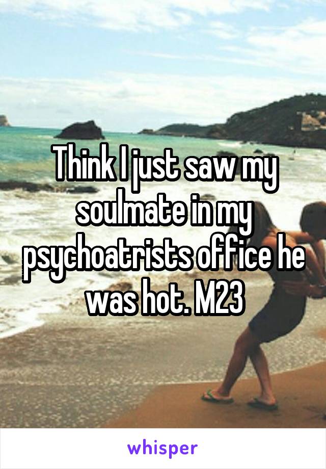 Think I just saw my soulmate in my psychoatrists office he was hot. M23