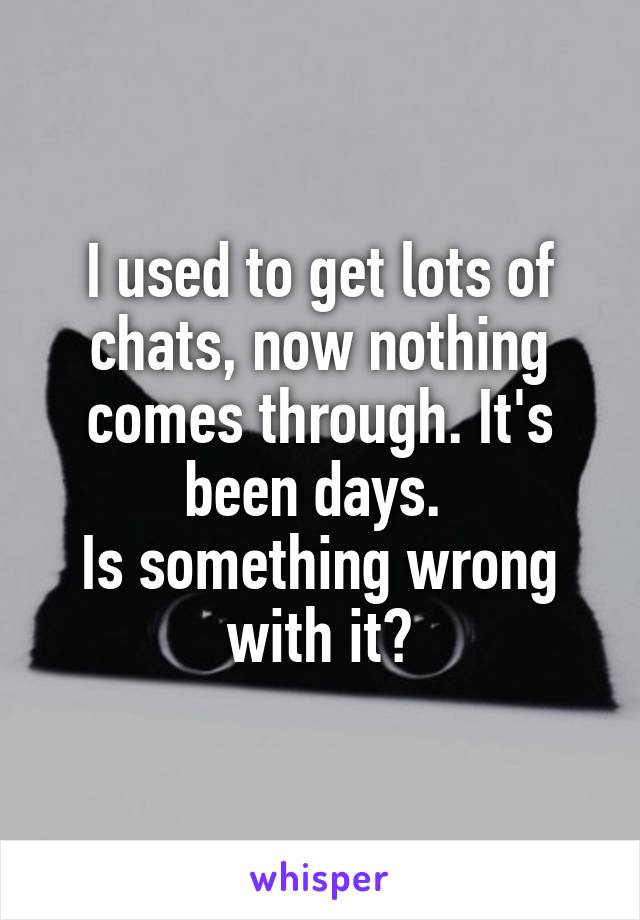 I used to get lots of chats, now nothing comes through. It's been days. 
Is something wrong with it?