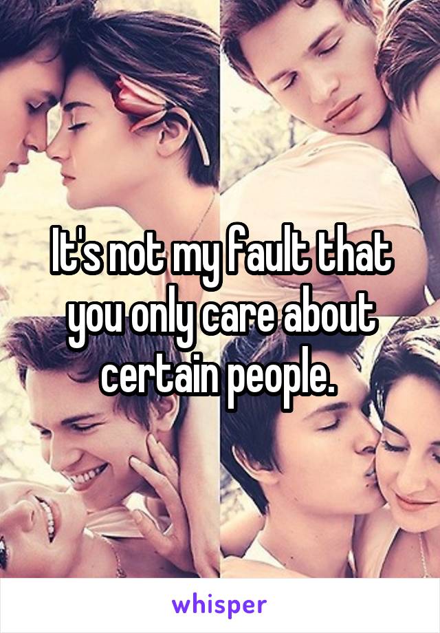 It's not my fault that you only care about certain people. 