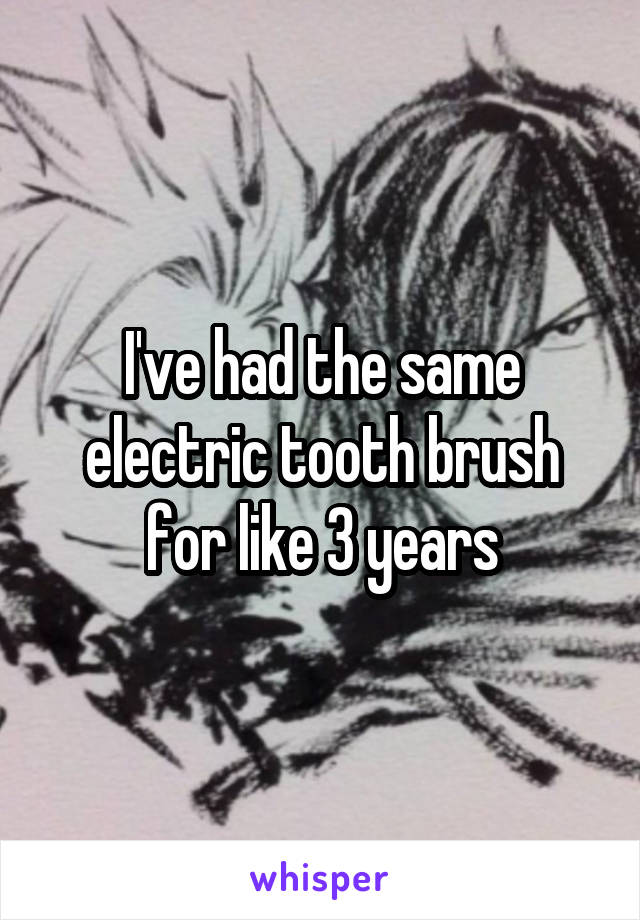 I've had the same electric tooth brush for like 3 years