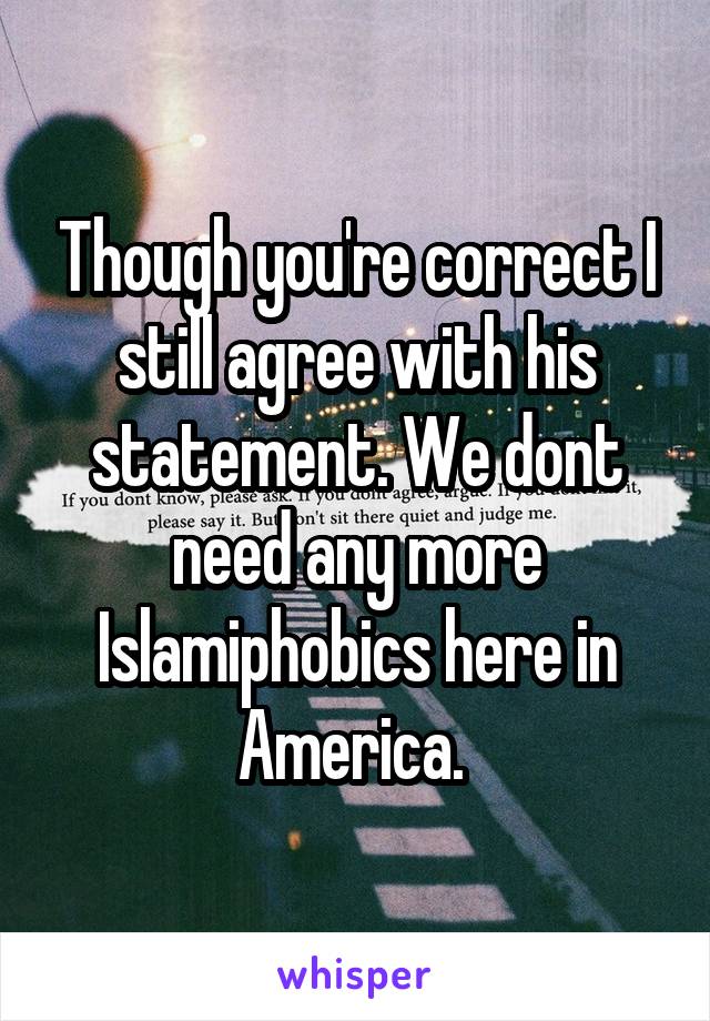 Though you're correct I still agree with his statement. We dont need any more Islamiphobics here in America. 