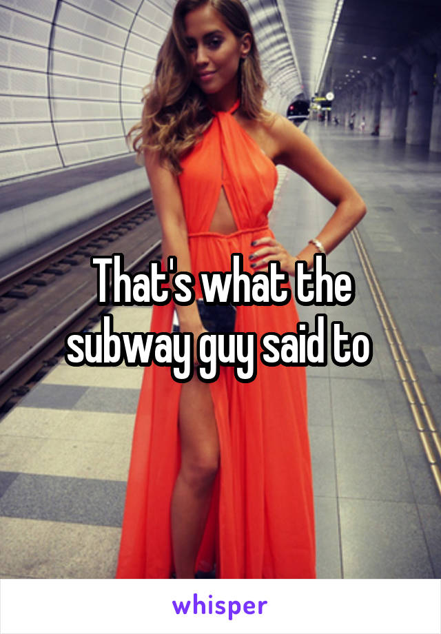 That's what the subway guy said to 