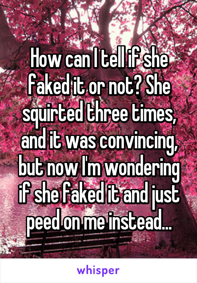 How can I tell if she faked it or not? She squirted three times, and it was convincing, but now I'm wondering if she faked it and just peed on me instead...