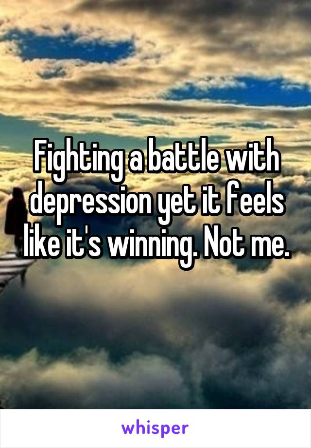 Fighting a battle with depression yet it feels like it's winning. Not me. 