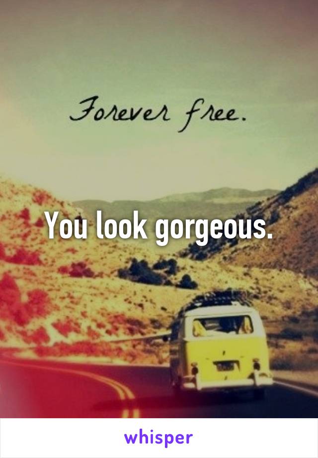 You look gorgeous.