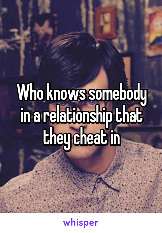 Who knows somebody in a relationship that they cheat in