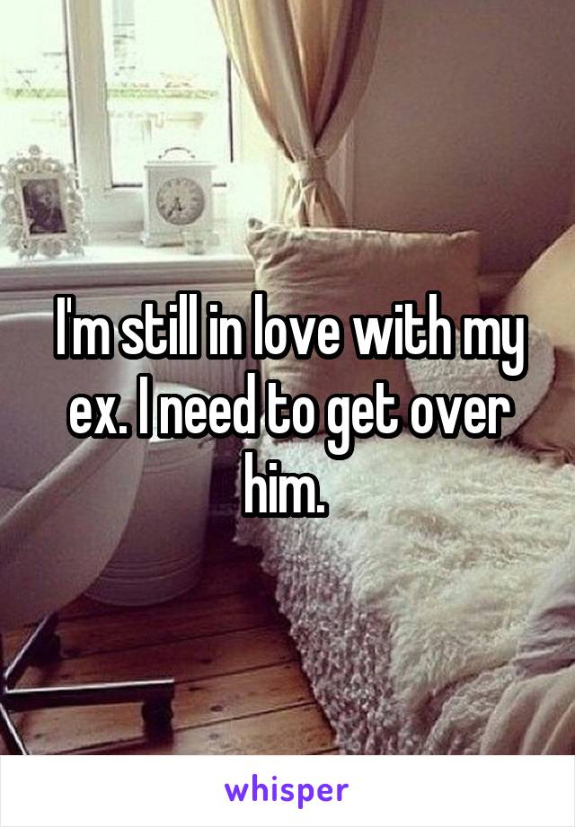 I'm still in love with my ex. I need to get over him. 