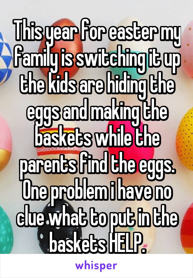 This year for easter my family is switching it up the kids are hiding the eggs and making the baskets while the parents find the eggs.
One problem i have no clue what to put in the baskets HELP.