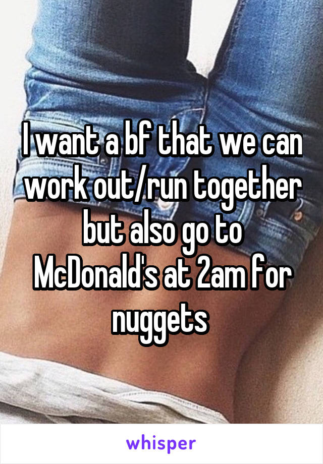 I want a bf that we can work out/run together but also go to McDonald's at 2am for nuggets 