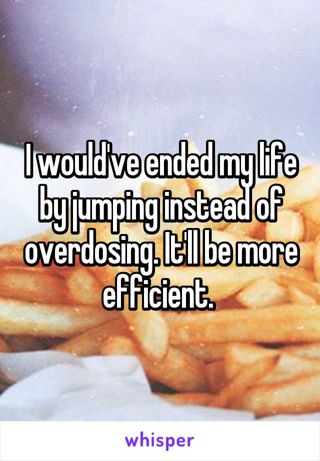 I would've ended my life by jumping instead of overdosing. It'll be more efficient. 