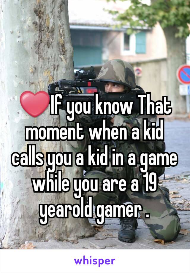 ❤If you know That moment when a kid calls you a kid in a game while you are a 19 yearold gamer .