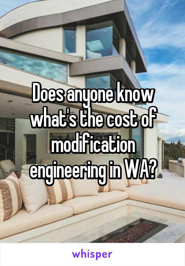 Does anyone know what's the cost of modification engineering in WA?