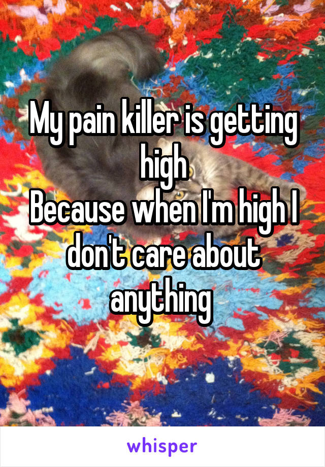 My pain killer is getting high
Because when I'm high I don't care about anything 
