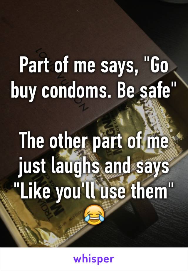 Part of me says, "Go buy condoms. Be safe"

The other part of me just laughs and says "Like you'll use them" 😂