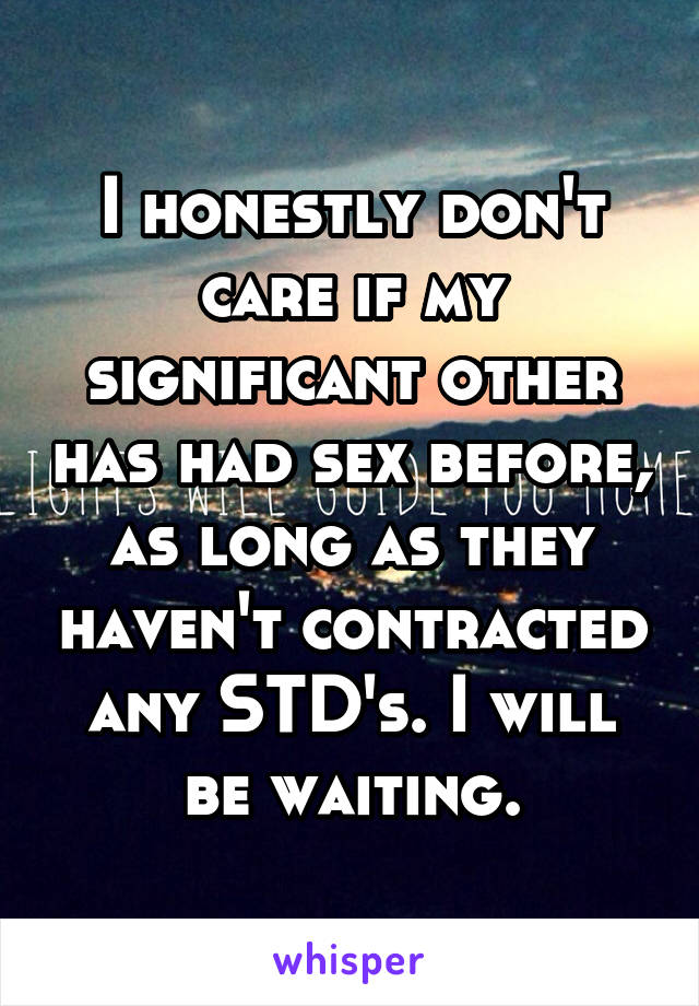 I honestly don't care if my significant other has had sex before, as long as they haven't contracted any STD's. I will be waiting.