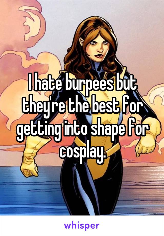 I hate burpees but they're the best for getting into shape for cosplay.