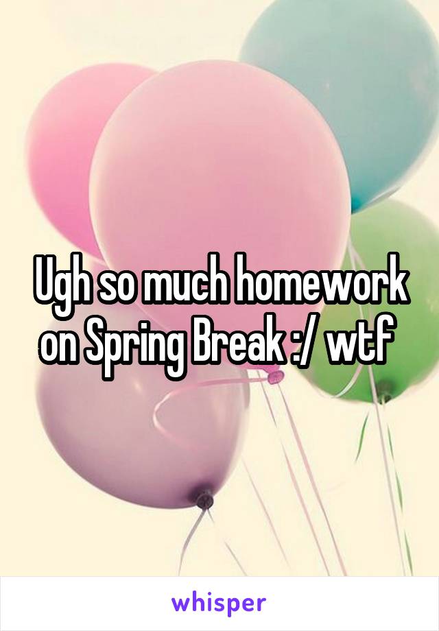 Ugh so much homework on Spring Break :/ wtf 