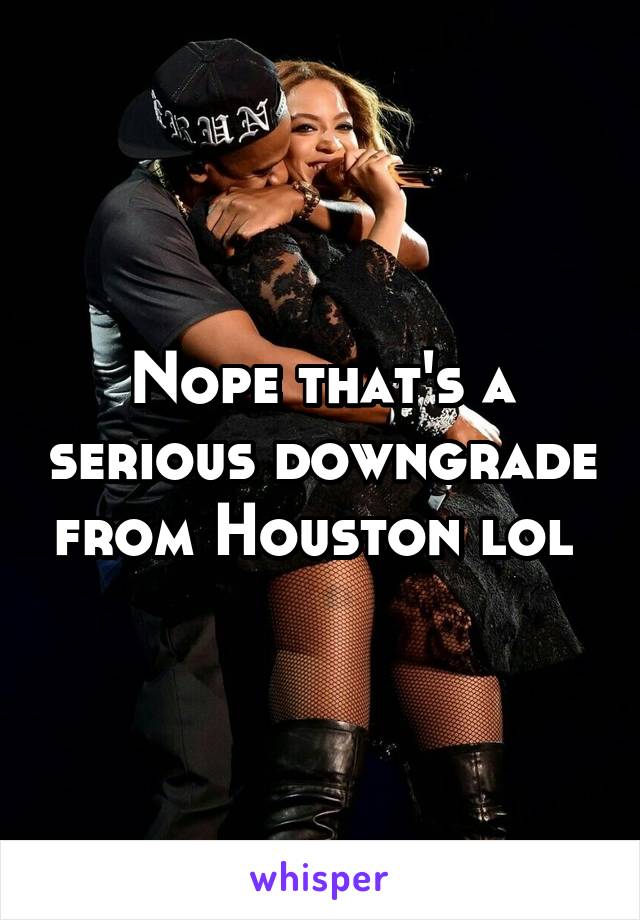 Nope that's a serious downgrade from Houston lol 