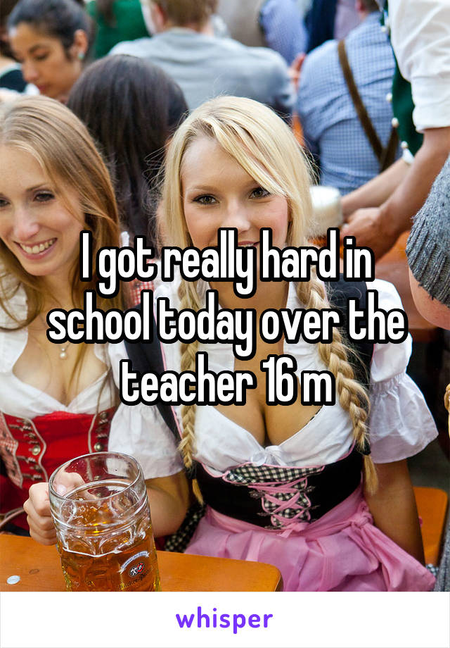 I got really hard in school today over the teacher 16 m