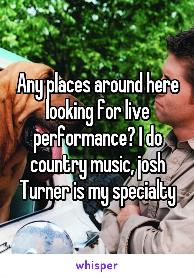 Any places around here looking for live performance? I do country music, josh Turner is my specialty