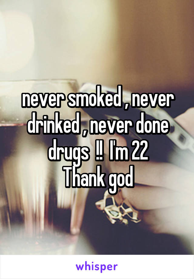 never smoked , never drinked , never done drugs  !!  I'm 22
Thank god