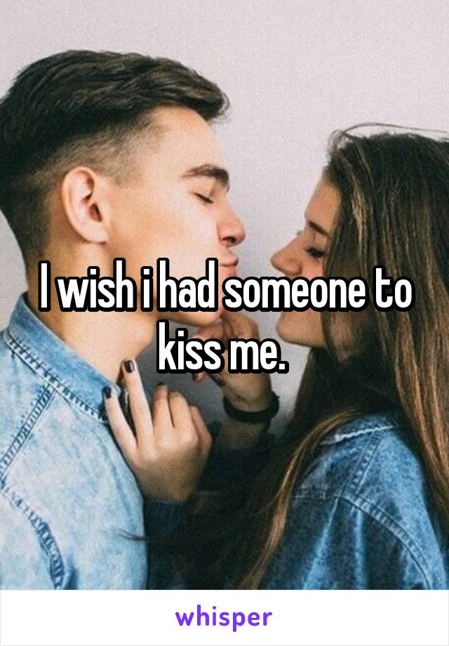 I wish i had someone to kiss me. 