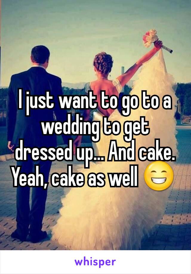 I just want to go to a wedding to get dressed up... And cake. Yeah, cake as well 😁 