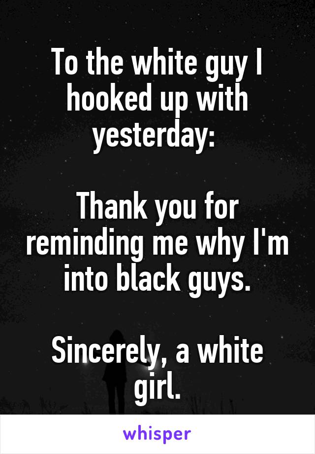 To the white guy I hooked up with yesterday: 

Thank you for reminding me why I'm into black guys.

Sincerely, a white girl.