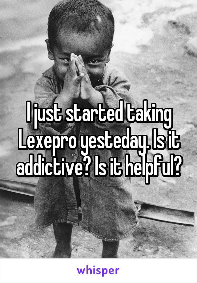 I just started taking Lexepro yesteday. Is it addictive? Is it helpful?