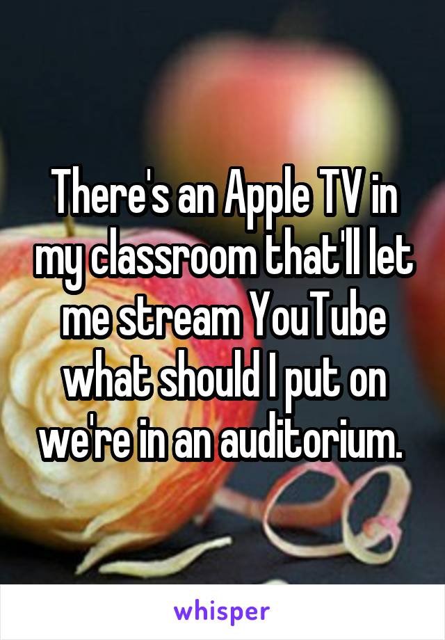 There's an Apple TV in my classroom that'll let me stream YouTube what should I put on we're in an auditorium. 