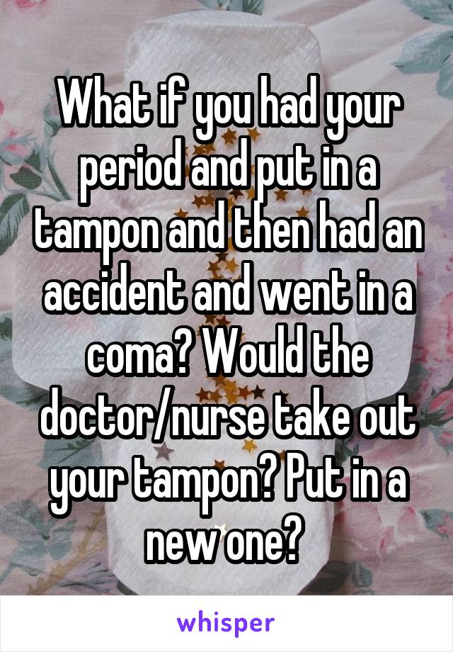 What if you had your period and put in a tampon and then had an accident and went in a coma? Would the doctor/nurse take out your tampon? Put in a new one? 