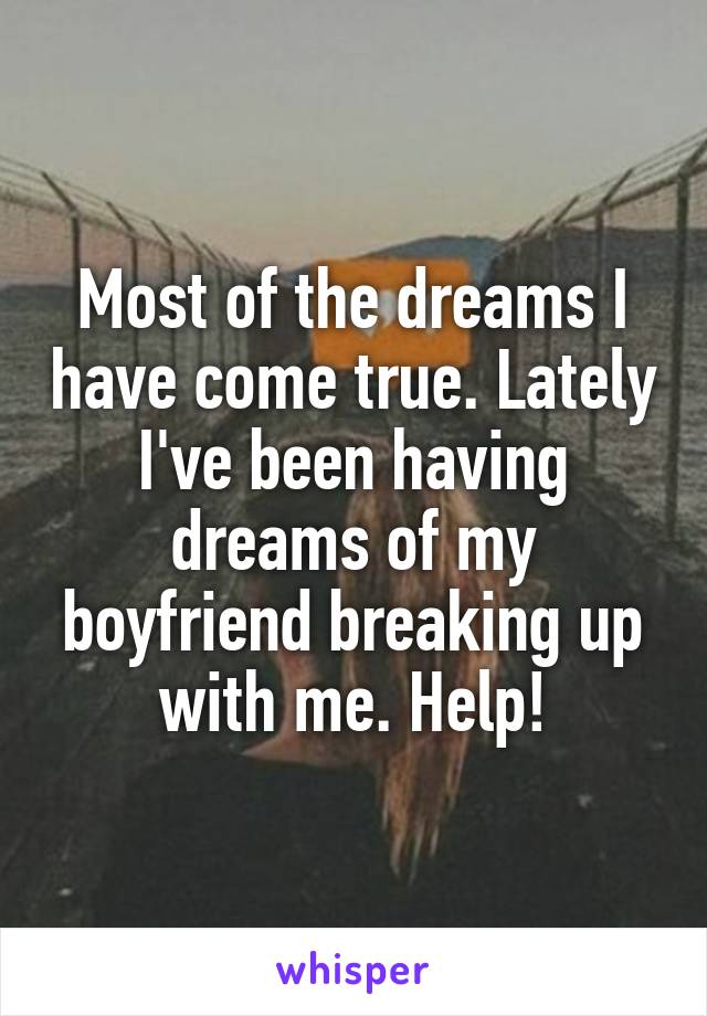 Most of the dreams I have come true. Lately I've been having dreams of my boyfriend breaking up with me. Help!