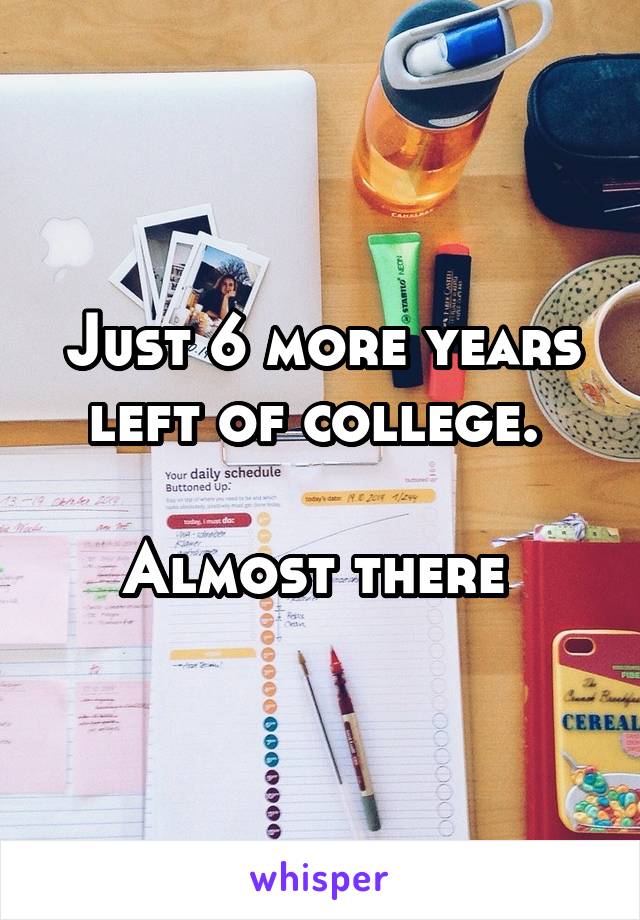 Just 6 more years left of college. 

Almost there 