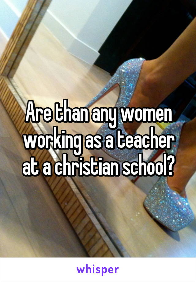 Are than any women working as a teacher at a christian school?