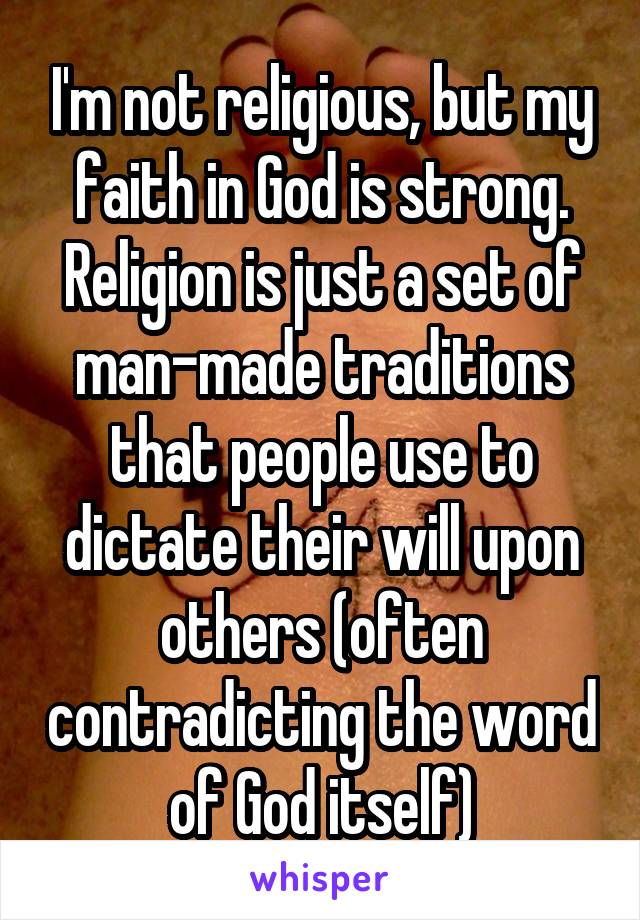 I'm not religious, but my faith in God is strong. Religion is just a set of man-made traditions that people use to dictate their will upon others (often contradicting the word of God itself)