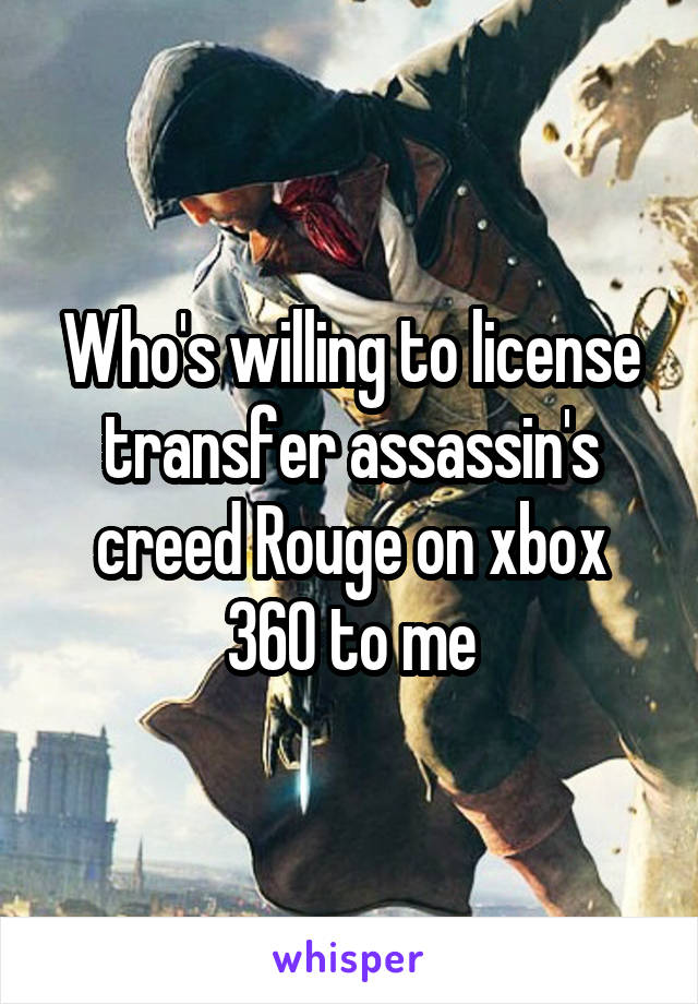 Who's willing to license transfer assassin's creed Rouge on xbox 360 to me