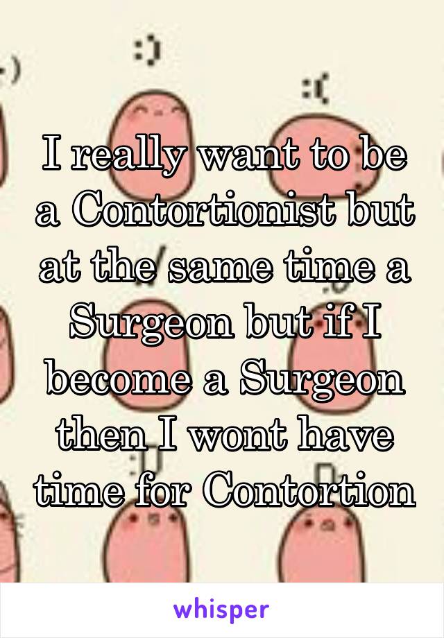 I really want to be a Contortionist but at the same time a Surgeon but if I become a Surgeon then I wont have time for Contortion