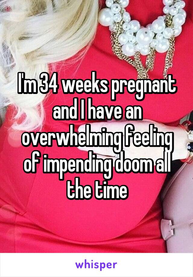 I'm 34 weeks pregnant and I have an overwhelming feeling of impending doom all the time