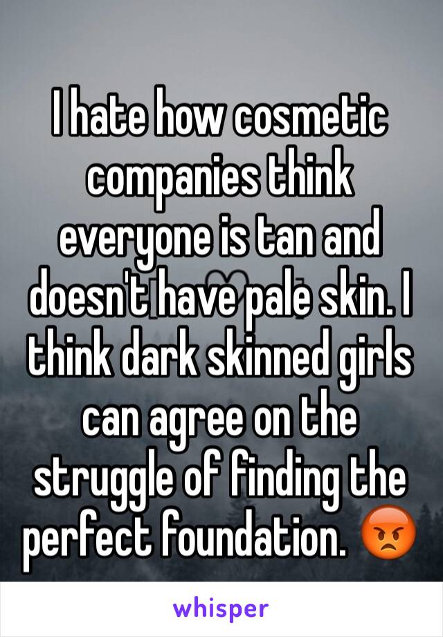 I hate how cosmetic companies think everyone is tan and doesn't have pale skin. I think dark skinned girls can agree on the struggle of finding the perfect foundation. 😡