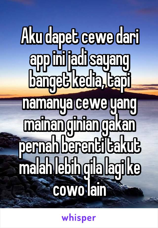 Aku dapet cewe dari app ini jadi sayang banget kedia, tapi namanya cewe yang mainan ginian gakan pernah berenti takut malah lebih gila lagi ke cowo lain