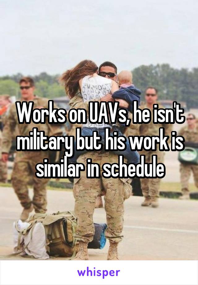 Works on UAVs, he isn't military but his work is similar in schedule