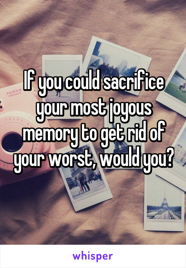 If you could sacrifice your most joyous memory to get rid of your worst, would you? 