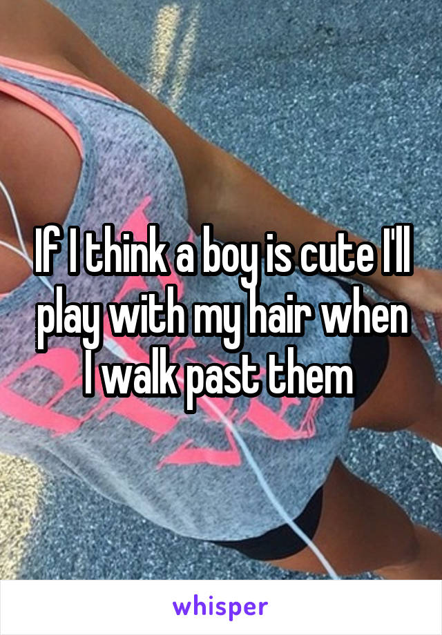 If I think a boy is cute I'll play with my hair when I walk past them 