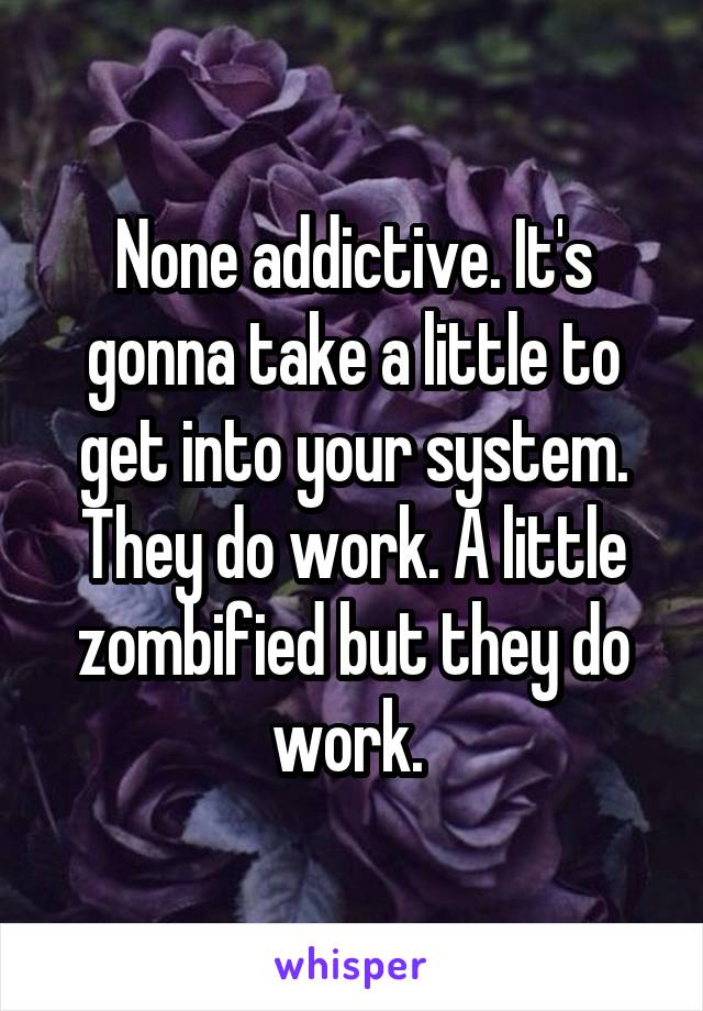 None addictive. It's gonna take a little to get into your system. They do work. A little zombified but they do work. 